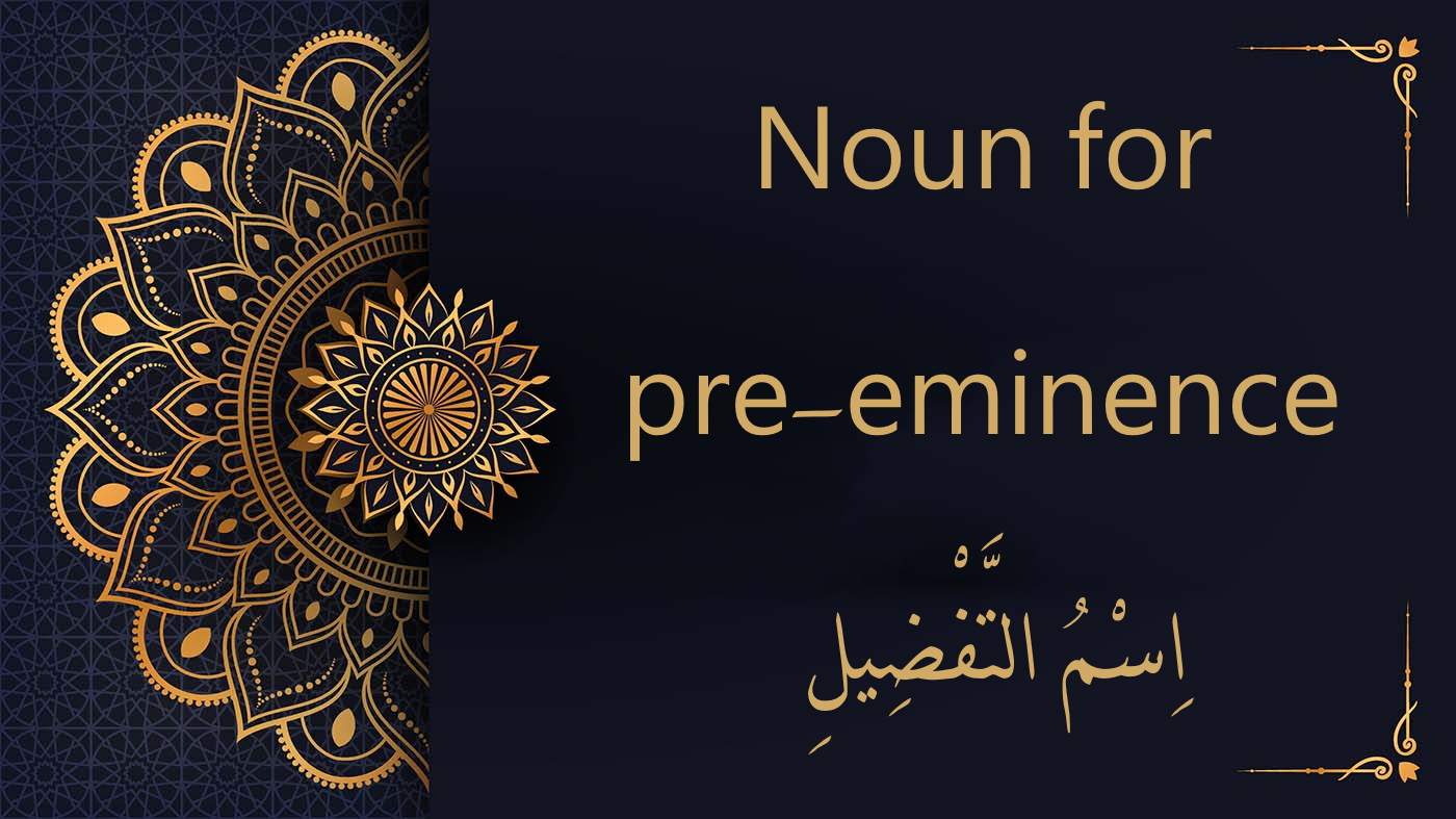 Noun for pre-eminence in Arabic - اِسْمُ التَّفْضِيلِ | Free Arabic Course